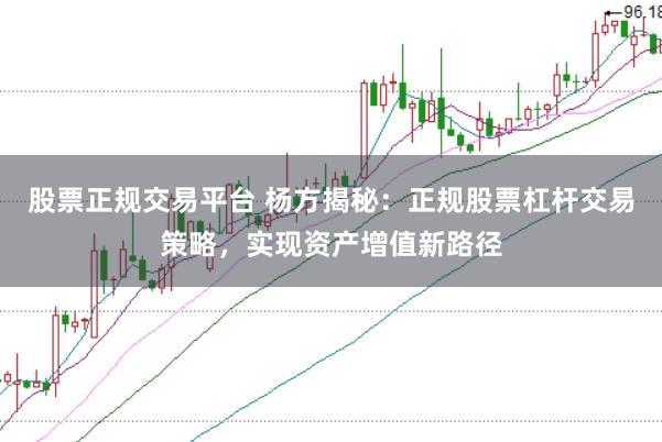 股票正规交易平台 杨方揭秘：正规股票杠杆交易策略，实现资产增值新路径