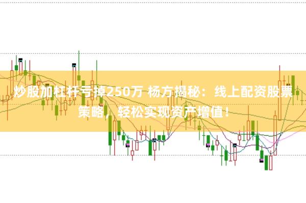 炒股加杠杆亏掉250万 杨方揭秘：线上配资股票策略，轻松实现资产增值！