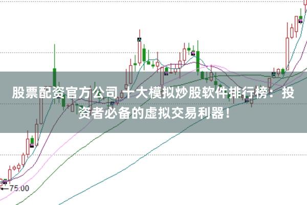 股票配资官方公司 十大模拟炒股软件排行榜：投资者必备的虚拟交易利器！