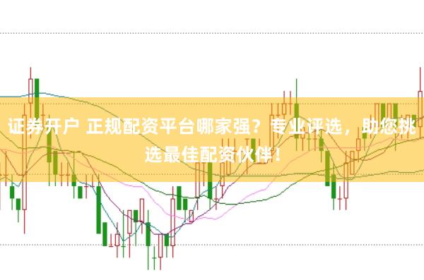 证券开户 正规配资平台哪家强？专业评选，助您挑选最佳配资伙伴！