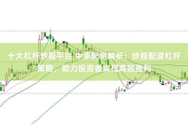 十大杠杆炒股平台 中承配资解析：炒股配资杠杆策略，助力投资者实现高效盈利