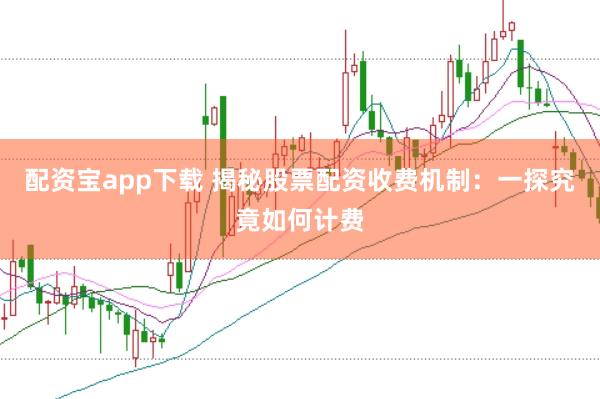 配资宝app下载 揭秘股票配资收费机制：一探究竟如何计费