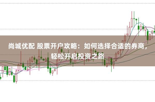 尚城优配 股票开户攻略：如何选择合适的券商，轻松开启投资之路