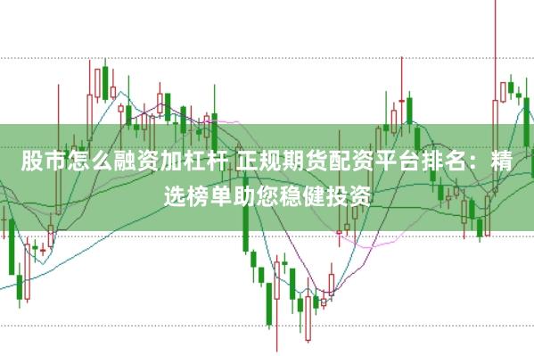 股市怎么融资加杠杆 正规期货配资平台排名：精选榜单助您稳健投资