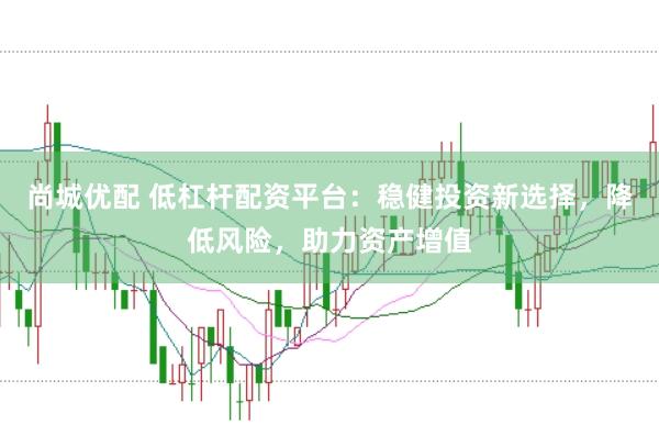 尚城优配 低杠杆配资平台：稳健投资新选择，降低风险，助力资产增值