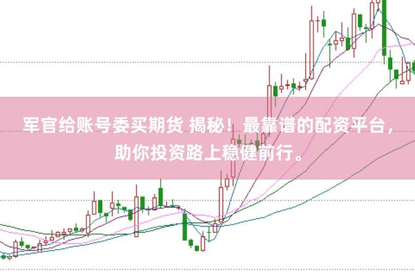 军官给账号委买期货 揭秘！最靠谱的配资平台，助你投资路上稳健前行。