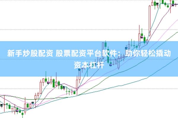 新手炒股配资 股票配资平台软件：助你轻松撬动资本杠杆