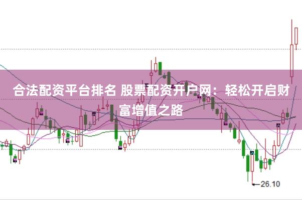 合法配资平台排名 股票配资开户网：轻松开启财富增值之路