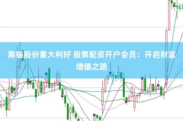 黑猫股份重大利好 股票配资开户会员：开启财富增值之路
