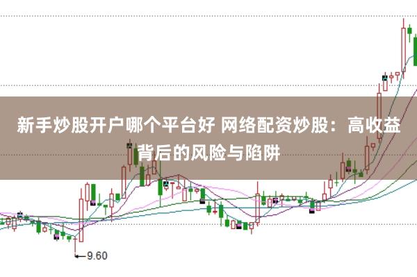 新手炒股开户哪个平台好 网络配资炒股：高收益背后的风险与陷阱