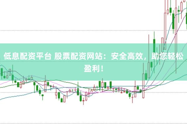 低息配资平台 股票配资网站：安全高效，助您轻松盈利！