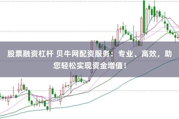 股票融资杠杆 贝牛网配资服务：专业、高效，助您轻松实现资金增值！