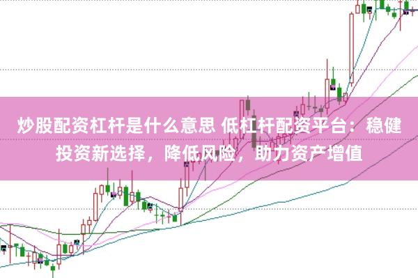 炒股配资杠杆是什么意思 低杠杆配资平台：稳健投资新选择，降低风险，助力资产增值
