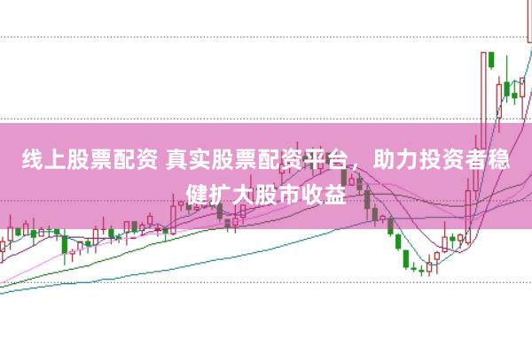 线上股票配资 真实股票配资平台，助力投资者稳健扩大股市收益