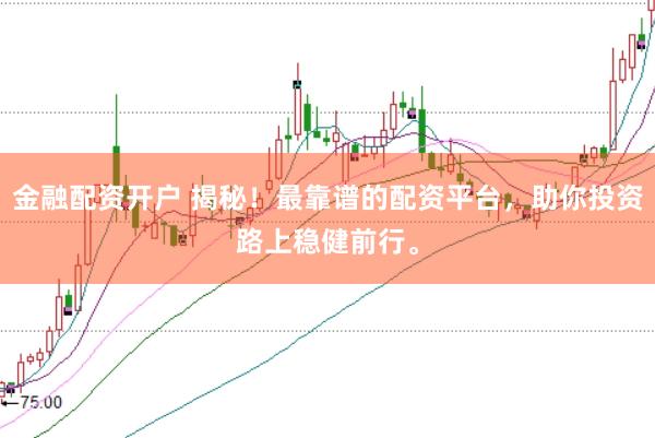 金融配资开户 揭秘！最靠谱的配资平台，助你投资路上稳健前行。