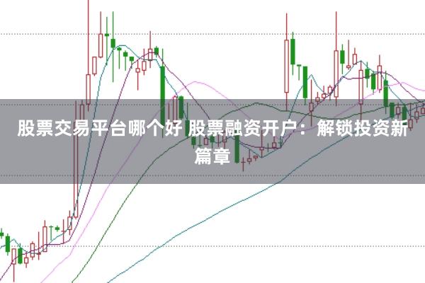 股票交易平台哪个好 股票融资开户：解锁投资新篇章