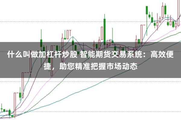 什么叫做加杠杆炒股 智能期货交易系统：高效便捷，助您精准把握市场动态