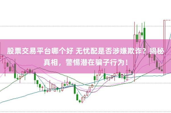 股票交易平台哪个好 无忧配是否涉嫌欺诈？揭秘真相，警惕潜在骗子行为！