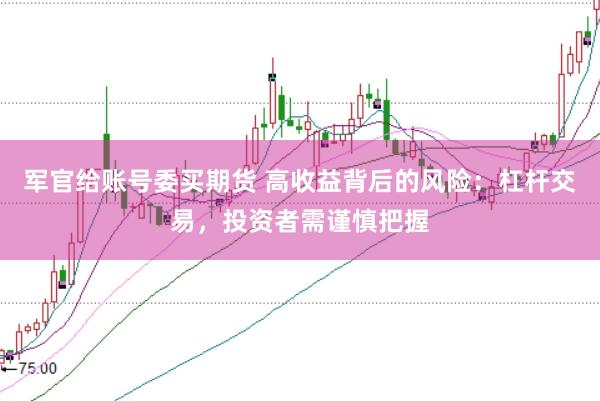 军官给账号委买期货 高收益背后的风险：杠杆交易，投资者需谨慎把握