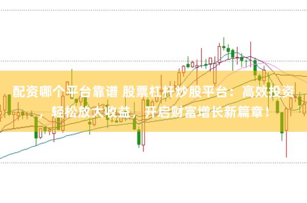 配资哪个平台靠谱 股票杠杆炒股平台：高效投资，轻松放大收益，开启财富增长新篇章！