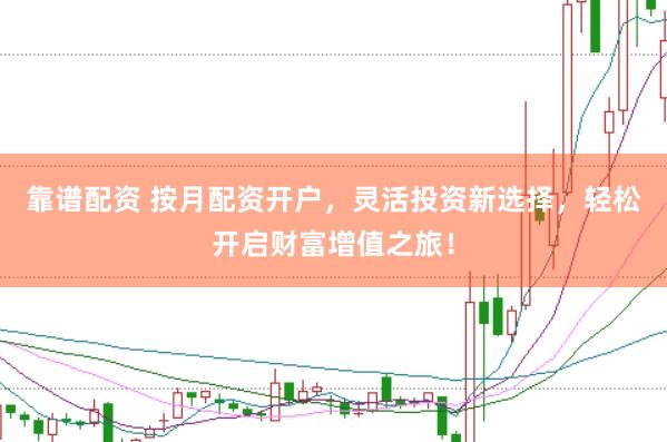 靠谱配资 按月配资开户，灵活投资新选择，轻松开启财富增值之旅！