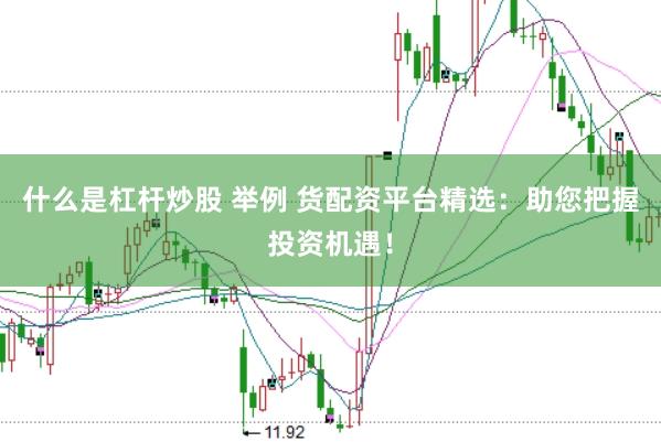 什么是杠杆炒股 举例 货配资平台精选：助您把握投资机遇！