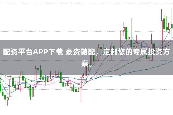 配资平台APP下载 豪资随配，定制您的专属投资方案。