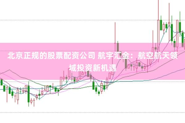 北京正规的股票配资公司 航宇汇金：航空航天领域投资新机遇