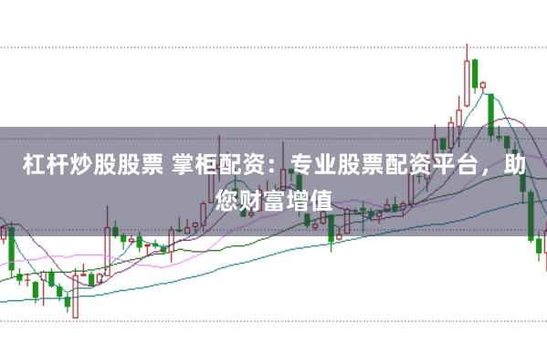 杠杆炒股股票 掌柜配资：专业股票配资平台，助您财富增值