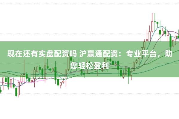 现在还有实盘配资吗 沪赢通配资：专业平台，助您轻松盈利