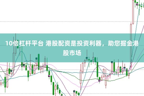 10倍杠杆平台 港股配资是投资利器，助您掘金港股市场