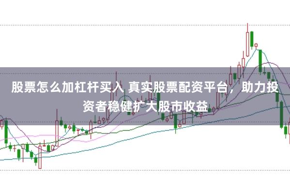 股票怎么加杠杆买入 真实股票配资平台，助力投资者稳健扩大股市收益