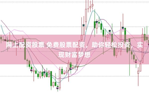 网上配资股票 免费股票配资，助你轻松投资，实现财富梦想