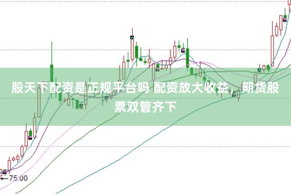 股天下配资是正规平台吗 配资放大收益，期货股票双管齐下