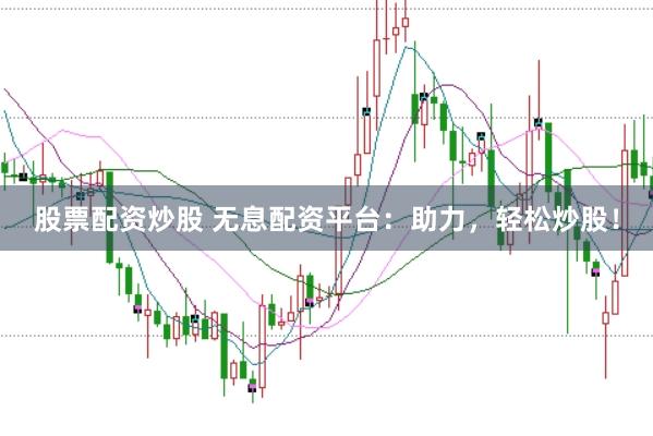 股票配资炒股 无息配资平台：助力，轻松炒股！