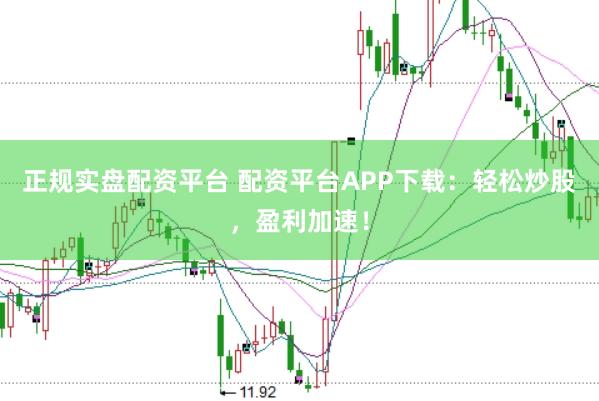 正规实盘配资平台 配资平台APP下载：轻松炒股，盈利加速！
