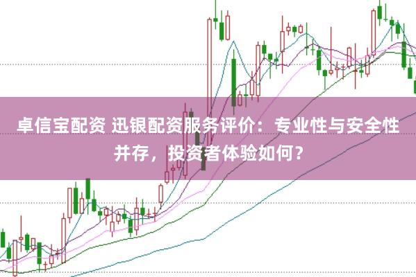卓信宝配资 迅银配资服务评价：专业性与安全性并存，投资者体验如何？