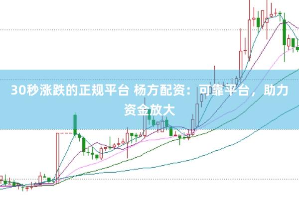 30秒涨跌的正规平台 杨方配资：可靠平台，助力资金放大