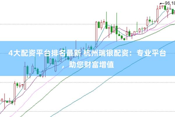 4大配资平台排名最新 杭州瑞银配资：专业平台，助您财富增值