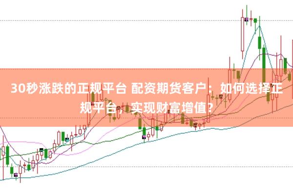 30秒涨跌的正规平台 配资期货客户：如何选择正规平台，实现财富增值？