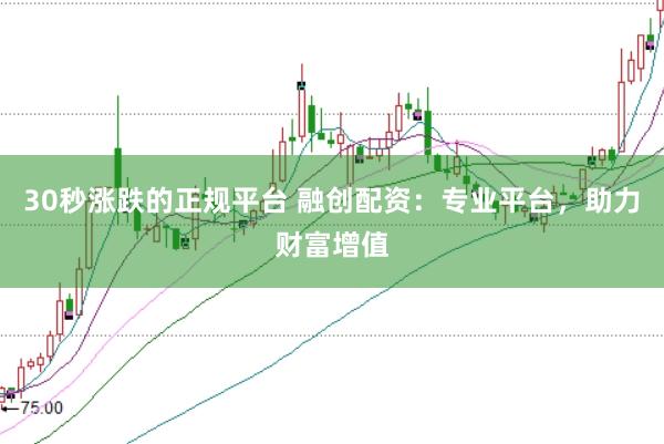 30秒涨跌的正规平台 融创配资：专业平台，助力财富增值