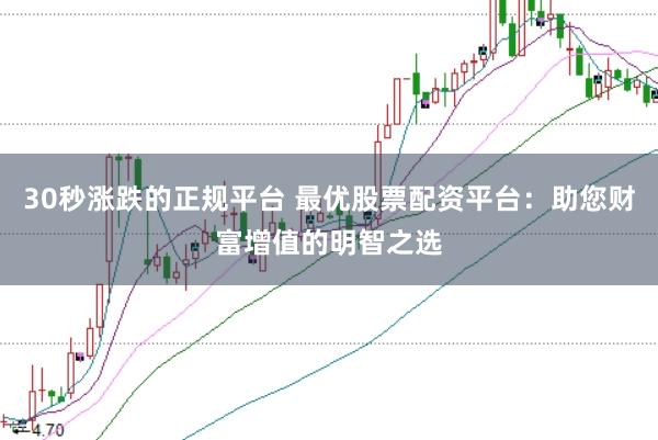 30秒涨跌的正规平台 最优股票配资平台：助您财富增值的明智之选