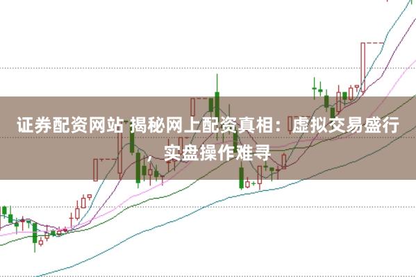证券配资网站 揭秘网上配资真相：虚拟交易盛行，实盘操作难寻