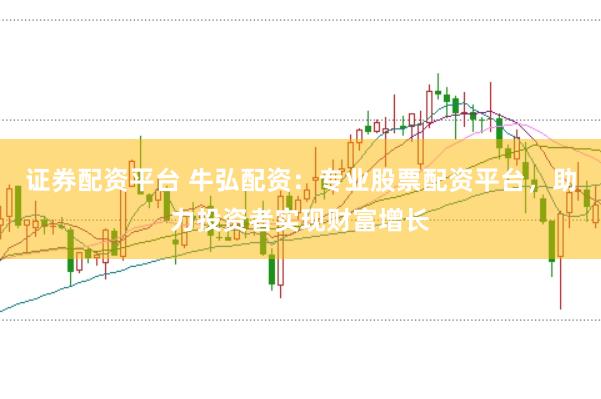 证券配资平台 牛弘配资：专业股票配资平台，助力投资者实现财富增长