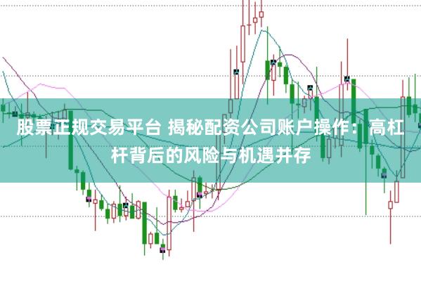 股票正规交易平台 揭秘配资公司账户操作：高杠杆背后的风险与机遇并存