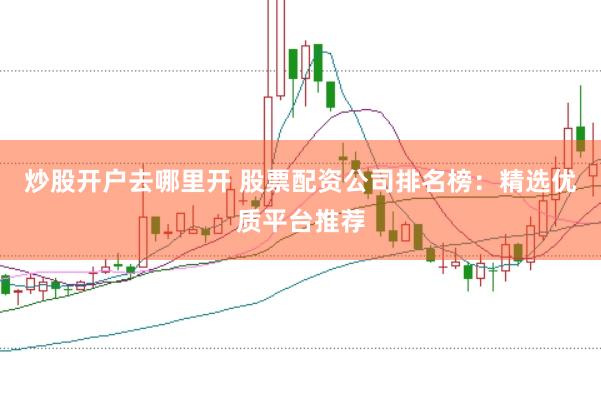 炒股开户去哪里开 股票配资公司排名榜：精选优质平台推荐