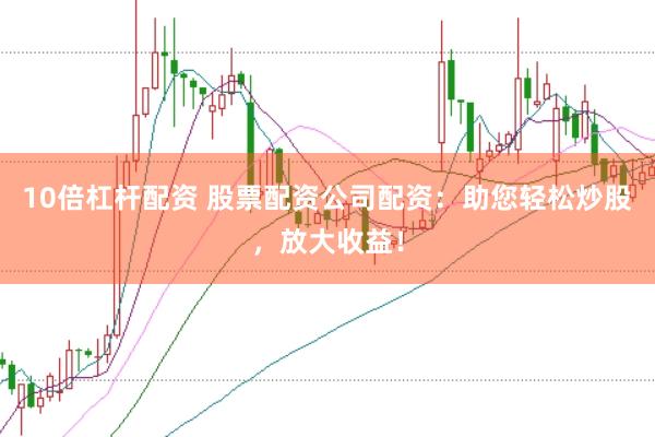 10倍杠杆配资 股票配资公司配资：助您轻松炒股，放大收益！