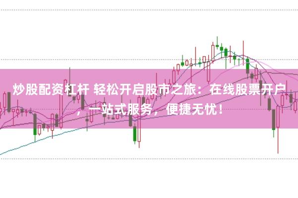 炒股配资杠杆 轻松开启股市之旅：在线股票开户，一站式服务，便捷无忧！