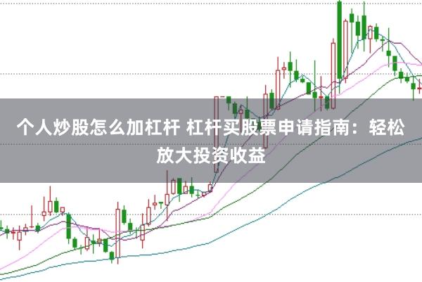 个人炒股怎么加杠杆 杠杆买股票申请指南：轻松放大投资收益