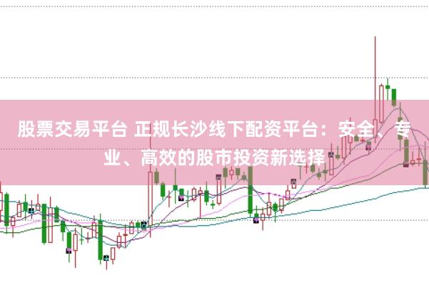 股票交易平台 正规长沙线下配资平台：安全、专业、高效的股市投资新选择